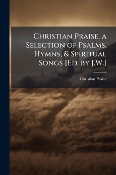 Christian Praise a Selection of Psalms Hymns & Spiritual Songs [Ed. by J.W.]