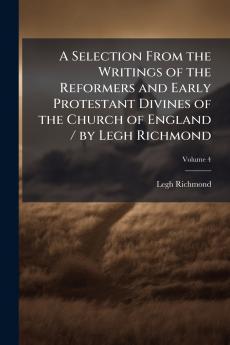 Selection From the Writings of the Reformers and Early Protestant Divines of the Church of England / by Legh Richmond