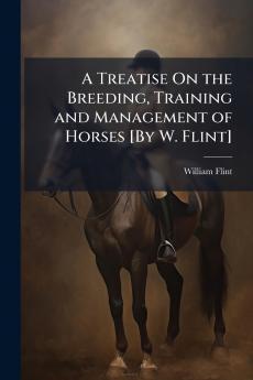 Treatise On the Breeding Training and Management of Horses [By W. Flint]