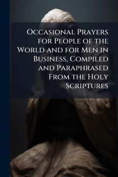 Occasional Prayers for People of the World and for Men in Business Compiled and Paraphrased From the Holy Scriptures