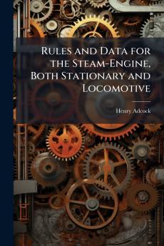 Rules and Data for the Steam-Engine Both Stationary and Locomotive
