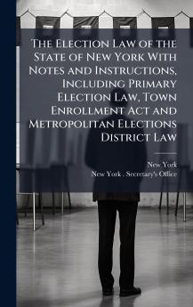 Election Law of the State of New York With Notes and Instructions Including Primary Election Law Town Enrollment Act and Metropolitan Elections District Law