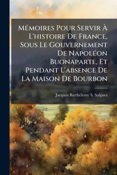 MÃ(c)moires Pour Servir Ã&#128; L'histoire De France Sous Le Gouvernement De NapolÃ(c)on Buonaparte Et Pendant L'absence De La Maison De Bourbon