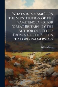 What's in a Name? [On the Substitution of the Name 'england' for 'great Britain'] by the Author of Letters From a North Briton to Lord Palmerston