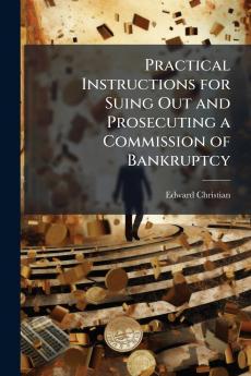 Practical Instructions for Suing Out and Prosecuting a Commission of Bankruptcy