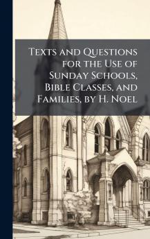 Texts and Questions for the Use of Sunday Schools Bible Classes and Families by H. Noel