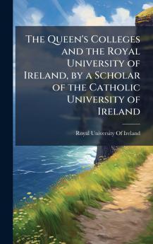 Queen's Colleges and the Royal University of Ireland by a Scholar of the Catholic University of Ireland