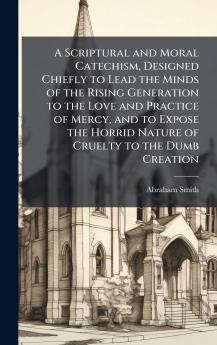 Scriptural and Moral Catechism Designed Chiefly to Lead the Minds of the Rising Generation to the Love and Practice of Mercy and to Expose the Horrid Nature of Cruelty to the Dumb Creation