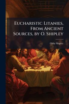 Eucharistic Litanies From Ancient Sources by O. Shipley