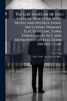 Election Law of the State of New York With Notes and Instructions Including Primary Election Law Town Enrollment Act and Metropolitan Elections District Law