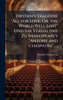 Dryden's Tragödie All for Love; Or the World Well Lost Und Ihr Verhältnis Zu Shakespeare's Antony and Cleopatra. ...