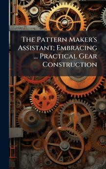 Pattern Maker's Assistant; Embracing ... Practical Gear Construction
