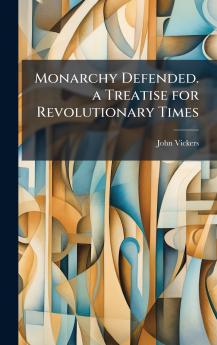 Monarchy Defended. a Treatise for Revolutionary Times