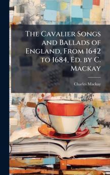 Cavalier Songs and Ballads of England From 1642 to 1684 Ed. by C. Mackay