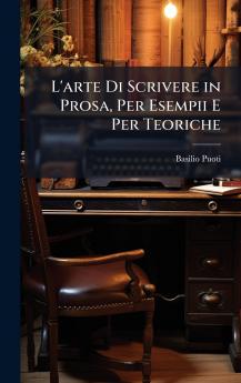 L'arte Di Scrivere in Prosa Per Esempii E Per Teoriche