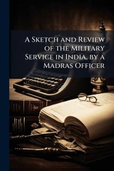 Sketch and Review of the Military Service in India by a Madras Officer