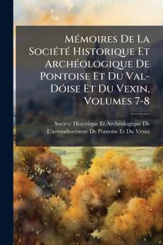 MÃ(c)moires De La SociÃ(c)tÃ(c) Historique Et ArchÃ(c)ologique De Pontoise Et Du Val-DÃ3ise Et Du Vexin Volumes 7-8