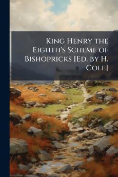 King Henry the Eighth's Scheme of Bishopricks [Ed. by H. Cole]