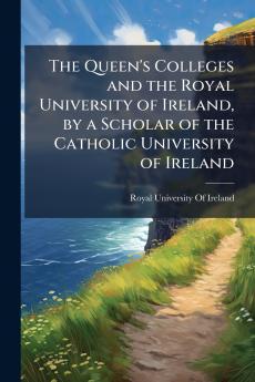 Queen's Colleges and the Royal University of Ireland by a Scholar of the Catholic University of Ireland