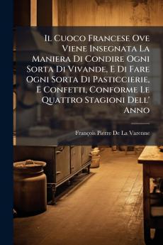 Cuoco Francese Ove Viene Insegnata La Maniera Di Condire Ogni Sorta Di Vivande E Di Fare Ogni Sorta Di Pasticcierie E Confetti Conforme Le Quattro Stagioni Dell' Anno