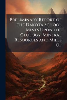 Preliminary Report of the Dakota School Mines Upon the Geology Mineral Resources and Mills Of