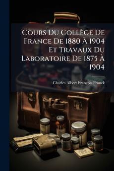 Cours Du Collège De France De 1880 Ã&#128; 1904 Et Travaux Du Laboratoire De 1875 Ã&#128; 1904