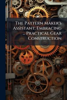 Pattern Maker's Assistant; Embracing ... Practical Gear Construction
