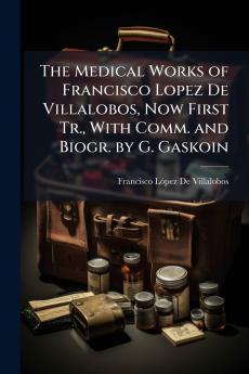 Medical Works of Francisco Lopez De Villalobos Now First Tr. With Comm. and Biogr. by G. Gaskoin