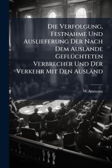 Verfolgung Festnahme Und Auslieferung Der Nach Dem Auslande GeflÃ1/4chteten Verbrecher Und Der Verkehr Mit Den Ausländ