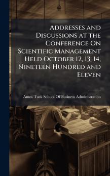 Addresses and Discussions at the Conference On Scientific Management Held October 12 13 14 Nineteen Hundred and Eleven