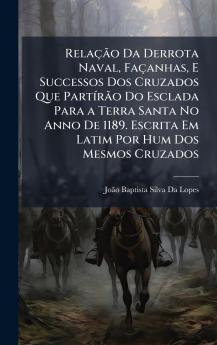 RelaçÃ£o Da Derrota Naval Façanhas E Successos Dos Cruzados Que PartÃ-rÃ£o Do Esclada Para a Terra Santa No Anno De 1189. Escrita Em Latim Por Hum Dos Mesmos Cruzados