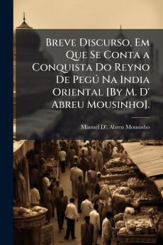 Breve Discurso Em Que Se Conta a Conquista Do Reyno De PegÃ° Na India Oriental [By M. D' Abreu Mousinho].