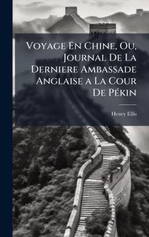 Voyage En Chine Ou Journal De La Derniere Ambassade Anglaise a La Cour De PÃ(c)kin