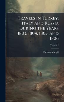 Travels in Turkey Italy and Russia During the Years 1803 1804 1805 and 1806