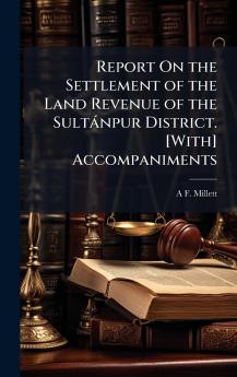 Report On the Settlement of the Land Revenue of the Sultànpur District. [With] Accompaniments