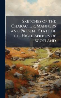 Sketches of the Character Manners and Present State of the Highlanders of Scotland