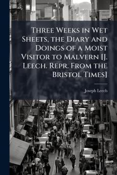 Three Weeks in Wet Sheets the Diary and Doings of a Moist Visitor to Malvern [J. Leech. Repr. From the Bristol Times]