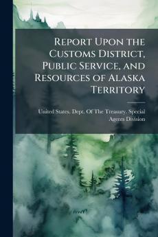 Report Upon the Customs District Public Service and Resources of Alaska Territory