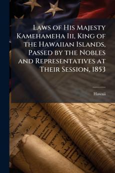 Laws of His Majesty Kamehameha Iii King of the Hawaiian Islands Passed by the Nobles and Representatives at Their Session 1853