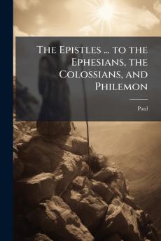 Epistles ... to the Ephesians the Colossians and Philemon