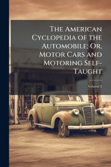 American Cyclopedia of the Automobile; Or Motor Cars and Motoring Self-Taught