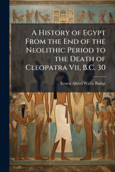 History of Egypt From the End of the Neolithic Period to the Death of Cleopatra Vii B.C. 30
