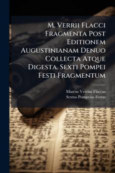 M. Verrii Flacci Fragmenta Post Editionem Augustinianam Denuo Collecta Atque Digesta. Sexti Pompei Festi Fragmentum
