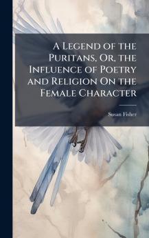 Legend of the Puritans Or the Influence of Poetry and Religion On the Female Character