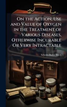 On the Action Use and Value of Oxygen in the Treatment of Various Diseases Otherwise Incurable Or Very Intractable
