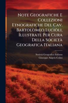 Note Geografiche E Collezioni Etnografiche Del Cav. Bartolomeo LuciÃ²li Illustrate Per Cura Della SocietÃ Geografica Italiana