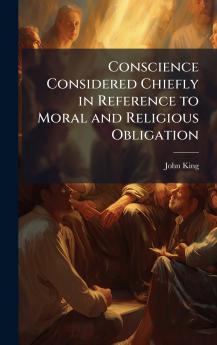 Conscience Considered Chiefly in Reference to Moral and Religious Obligation