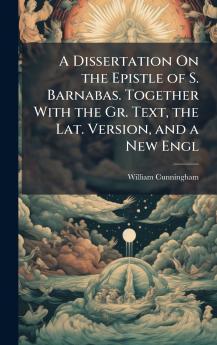 Dissertation On the Epistle of S. Barnabas. Together With the Gr. Text the Lat. Version and a New Engl