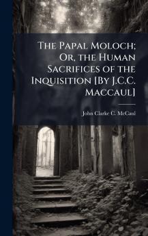 Papal Moloch; Or the Human Sacrifices of the Inquisition [By J.C.C. Maccaul]