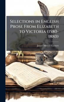 Selections in English Prose From Elizabeth to Victoria (1580-1880)